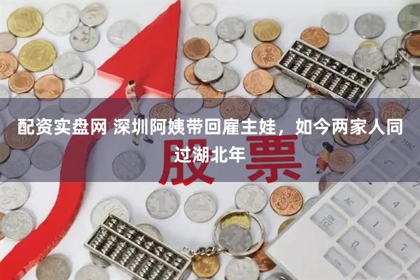 配资实盘网 深圳阿姨带回雇主娃，如今两家人同过湖北年