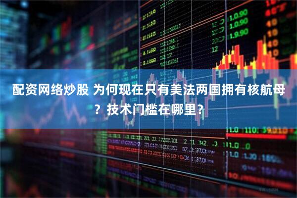 配资网络炒股 为何现在只有美法两国拥有核航母？技术门槛在哪里？