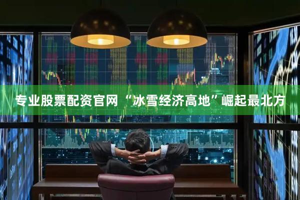 专业股票配资官网 “冰雪经济高地”崛起最北方