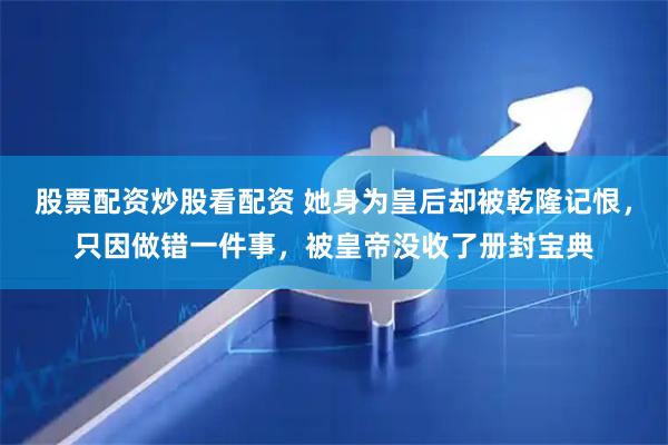 股票配资炒股看配资 她身为皇后却被乾隆记恨，只因做错一件事，被皇帝没收了册封宝典