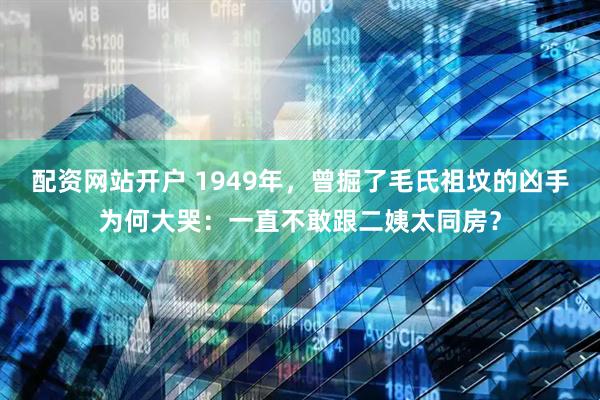 配资网站开户 1949年，曾掘了毛氏祖坟的凶手为何大哭：一直不敢跟二姨太同房？