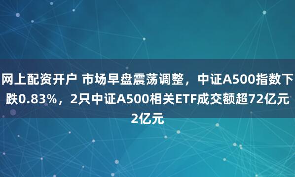 网上配资开户 市场早盘震荡调整，中证A500指数下跌0.83%，2只中证A500相关ETF成交额超72亿元