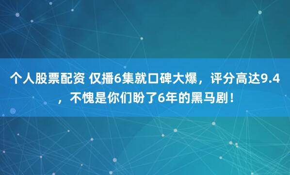 个人股票配资 仅播6集就口碑大爆，评分高达9.4，不愧是你们盼了6年的黑马剧！
