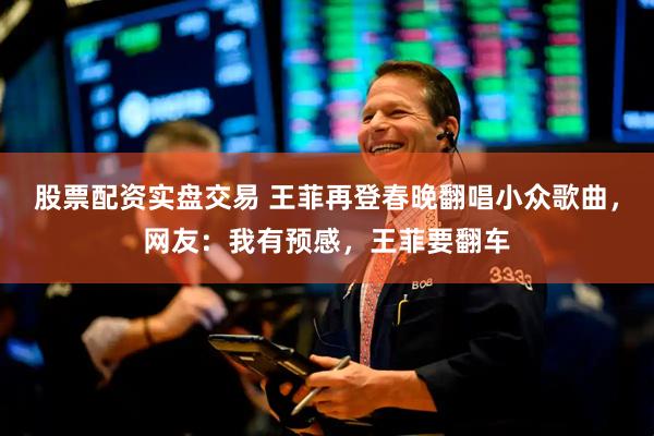 股票配资实盘交易 王菲再登春晚翻唱小众歌曲，网友：我有预感，王菲要翻车