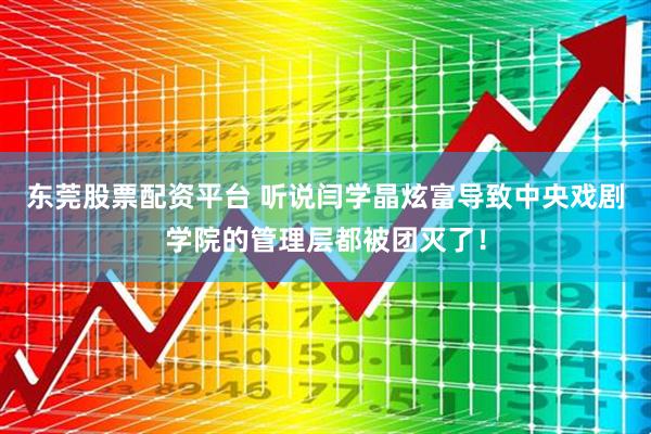 东莞股票配资平台 听说闫学晶炫富导致中央戏剧学院的管理层都被团灭了！