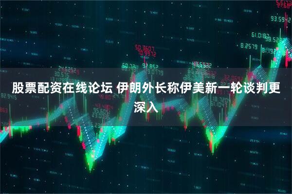 股票配资在线论坛 伊朗外长称伊美新一轮谈判更深入