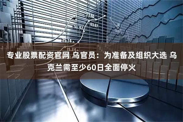 专业股票配资官网 乌官员：为准备及组织大选 乌克兰需至少60日全面停火