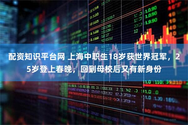 配资知识平台网 上海中职生18岁获世界冠军，25岁登上春晚，回到母校后又有新身份