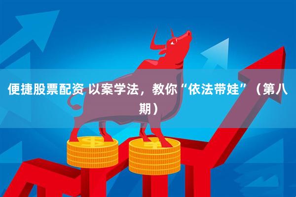便捷股票配资 以案学法，教你“依法带娃”（第八期）