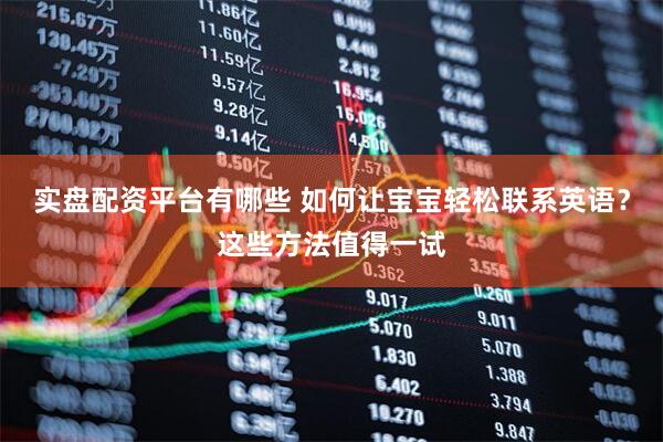 实盘配资平台有哪些 如何让宝宝轻松联系英语？这些方法值得一试