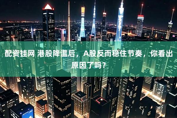 配资挂网 港股降温后，A股反而稳住节奏，你看出原因了吗？