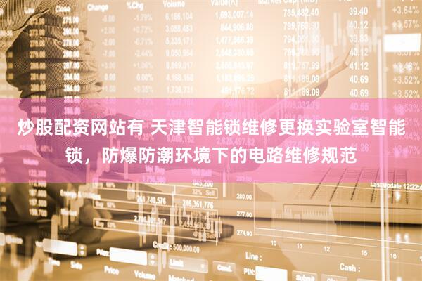 炒股配资网站有 天津智能锁维修更换实验室智能锁，防爆防潮环境下的电路维修规范