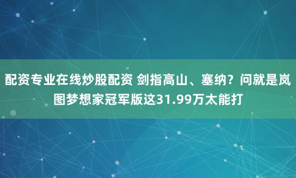 配资专业在线炒股配资 剑指高山、塞纳？问就是岚图梦想家冠军版这31.99万太能打