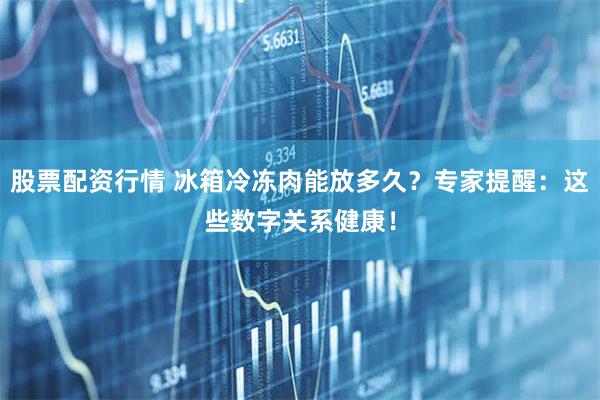 股票配资行情 冰箱冷冻肉能放多久？专家提醒：这些数字关系健康！