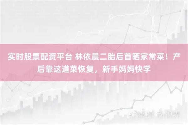 实时股票配资平台 林依晨二胎后首晒家常菜！产后靠这道菜恢复，新手妈妈快学