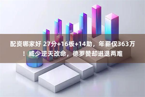 配资哪家好 27分+16板+14助，年薪仅363万！威少逆天改命，德罗赞却进退两难