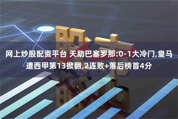 网上炒股配资平台 天助巴塞罗那:0-1大冷门,皇马遭西甲第13掀翻,2连败+落后榜首4分