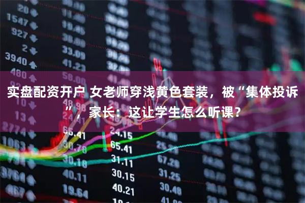 实盘配资开户 女老师穿浅黄色套装，被“集体投诉”，家长：这让学生怎么听课？