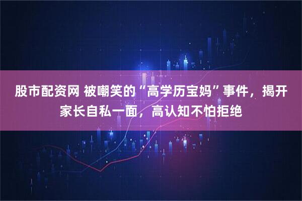 股市配资网 被嘲笑的“高学历宝妈”事件，揭开家长自私一面，高认知不怕拒绝