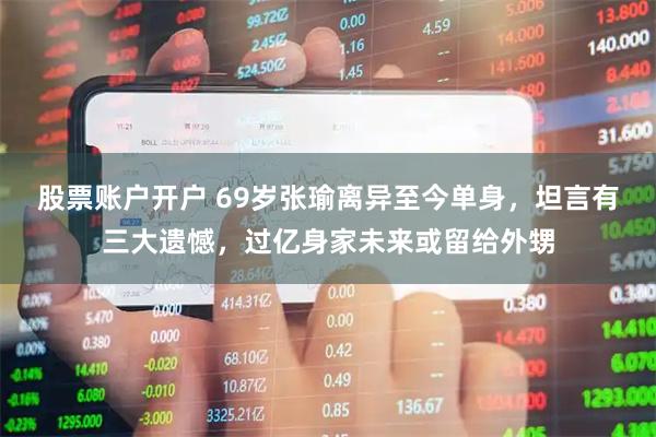股票账户开户 69岁张瑜离异至今单身，坦言有三大遗憾，过亿身家未来或留给外甥