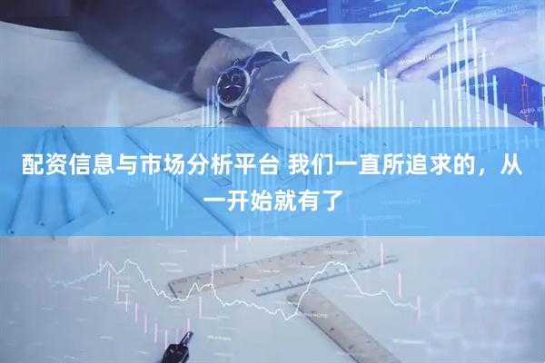 配资信息与市场分析平台 我们一直所追求的，从一开始就有了