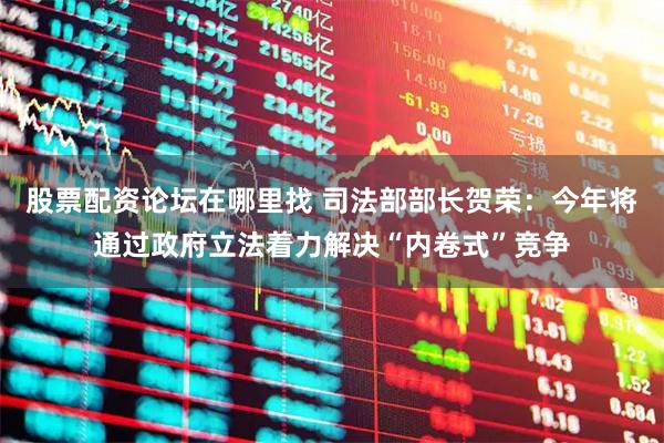 股票配资论坛在哪里找 司法部部长贺荣：今年将通过政府立法着力解决“内卷式”竞争