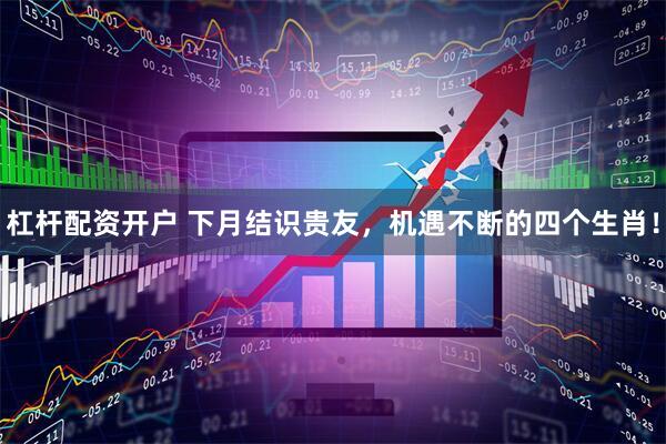 杠杆配资开户 下月结识贵友，机遇不断的四个生肖！