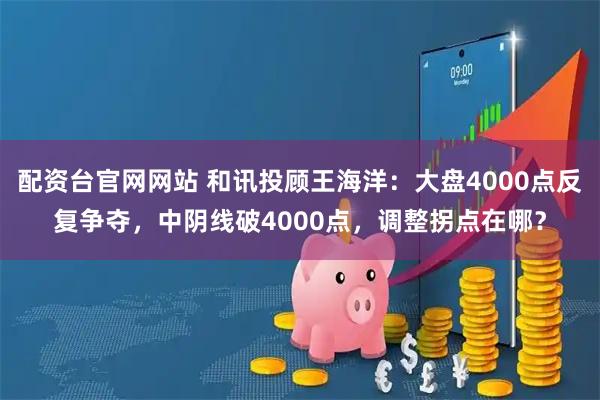 配资台官网网站 和讯投顾王海洋：大盘4000点反复争夺，中阴线破4000点，调整拐点在哪？