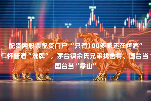 配资网股票配资门户 “只有100多家还在烤酒”！贵州仁怀酱酒“洗牌”，茅台镇余氏兄弟找舍得、国台当“靠山”