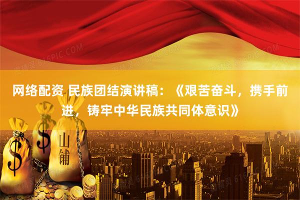 网络配资 民族团结演讲稿：《艰苦奋斗，携手前进，铸牢中华民族共同体意识》