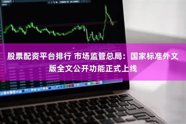 股票配资平台排行 市场监管总局：国家标准外文版全文公开功能正式上线