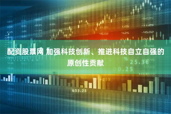 配资股票网 加强科技创新、推进科技自立自强的原创性贡献