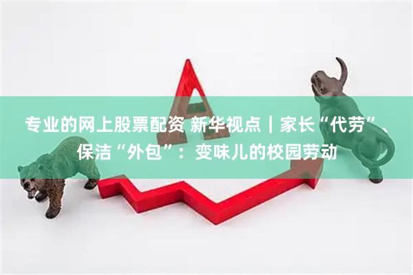 专业的网上股票配资 新华视点｜家长“代劳”、保洁“外包”：变味儿的校园劳动