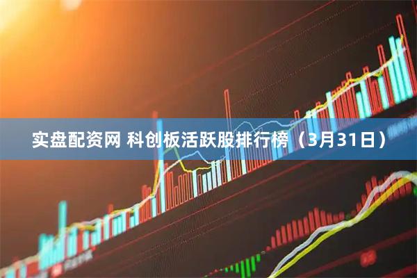 实盘配资网 科创板活跃股排行榜（3月31日）