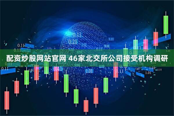 配资炒股网站官网 46家北交所公司接受机构调研